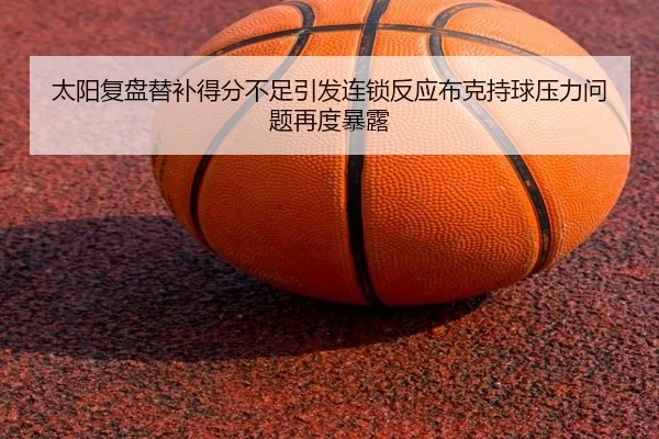 太阳复盘替补得分不足引发连锁反应布克持球压力问题再度暴露