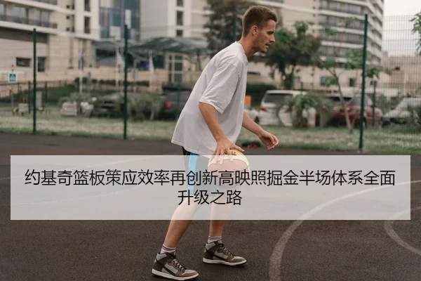 约基奇篮板策应效率再创新高映照掘金半场体系全面升级之路